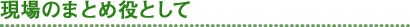 現場のまとめ役として