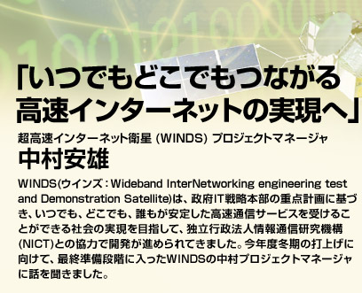ułǂłȂ C^[lbg̎ցvC^[lbgqiWINDSjvWFNg}l[W
Y
WINDSiECYFWideband InterNetworking engineering test and Demonstration Satellitej́A{IT헪{̏d_vɊÂAłAǂłAN肵ʐMT[rX󂯂邱ƂłЉ̎ڎwāAƗs@lʐM@\iNICTjƂ̋͂ŊJi߂Ă܂BNx~̑ŏグɌāAŏIiKɓWINDS̒vWFNg}l[Wɘb𕷂܂B