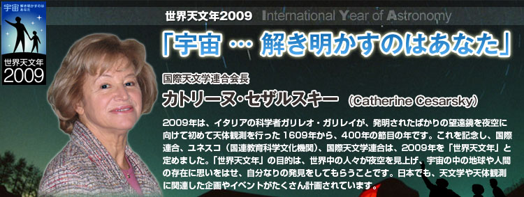 EVN2009 International Year of Astronomy uF … ̂͂ȂvۓVwA Jg[kEZUXL[ iCatherine Cesarskyj2009ŃAC^ẢȊw҃KIEKCAꂽ΂̖]Ɍď߂ēV̊ϑs1609NA400N̐ߖڂ̔NłBLOAۘAAlXRiAȊw@ցjAۓVwÁA2009NuEVNvƒ߂܂BuEVNv̖ړÍAE̐lXグAF̒̒nlԂ݂̑Ɏv͂AȂ̔Ă炤ƂłB{łAVwV̊ϑɊ֘ACxgv悳Ă܂B