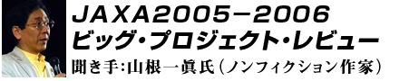 【JAXA2005−2006ビッグ・プロジェクト・レビュー】聞き手:山根一眞氏(ノンフィクション作家