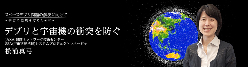 デブリと宇宙機の衝突を防ぐ JAXA 追跡ネットワーク技術センター SSA(宇宙状況把握)システムプロジェクトマネージャ 松浦真弓