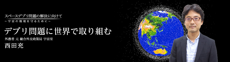 デブリ問題に世界で取り組む 外務省 元 総合外交政策局 宇宙室 西田充