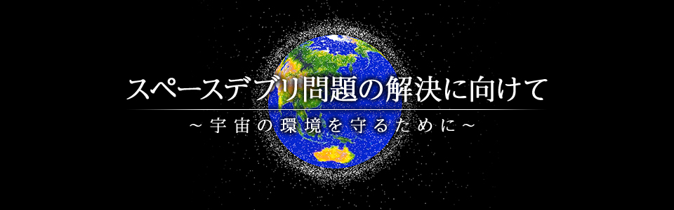 スペースデブリ問題の解決に向けて ~宇宙の環境を守るために~