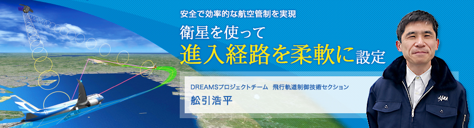 衛星を使って進入経路を柔軟に設定 DREAMS プロジェクトチーム 飛行軌道制御技術セクション 舩引浩平