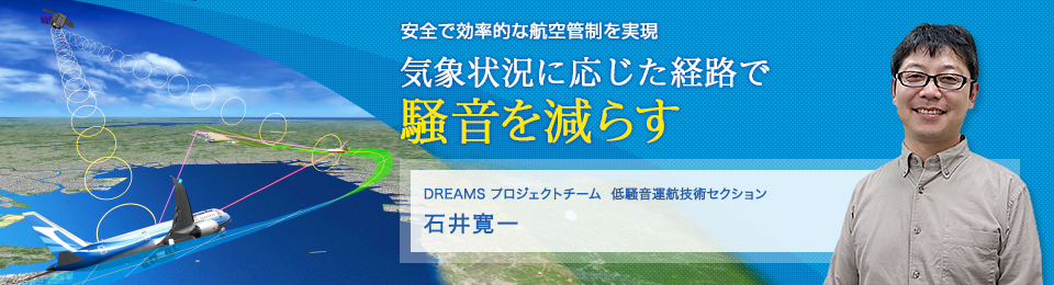気象状況に応じた経路で騒音を減らす DREAMS プロジェクトチーム 低騒音運航技術セクション 石井寛一