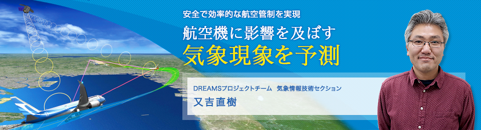 航空機に影響を及ぼす気象現象を予測 DREAMS プロジェクトチーム 気象情報技術セクション 又吉直樹