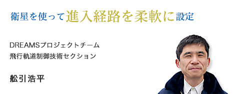 衛星を使って進入経路を柔軟に設定 DREAMSプロジェクトチーム 飛行軌道制御技術セクション 舩引浩平
