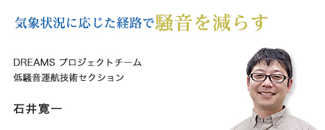 気象状況に応じた経路で騒音を減らす DREAMS プロジェクトチーム 低騒音運航技術セクション 石井寛一